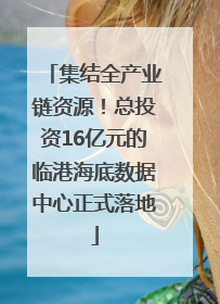集结全产业链资源！总投资16亿元的临港海底数据中心正式落地