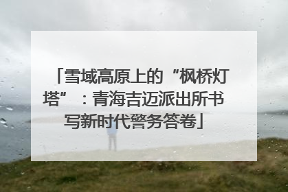 雪域高原上的“枫桥灯塔”：青海吉迈派出所书写新时代警务答卷