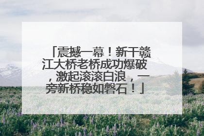 震撼一幕！新干赣江大桥老桥成功爆破，激起滚滚白浪，一旁新桥稳如磐石！