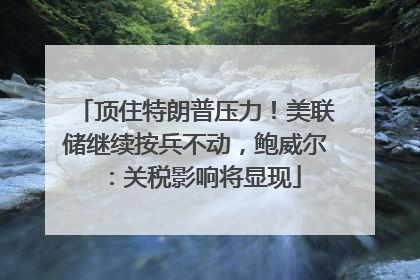 顶住特朗普压力！美联储继续按兵不动，鲍威尔：关税影响将显现