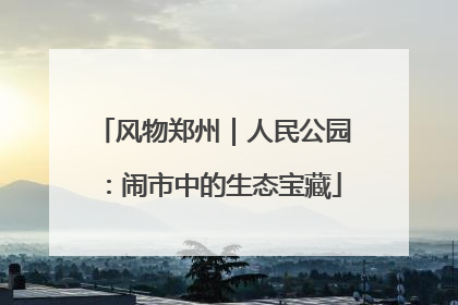 风物郑州｜人民公园：闹市中的生态宝藏