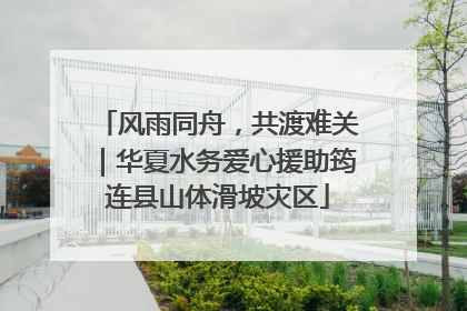 风雨同舟，共渡难关｜华夏水务爱心援助筠连县山体滑坡灾区