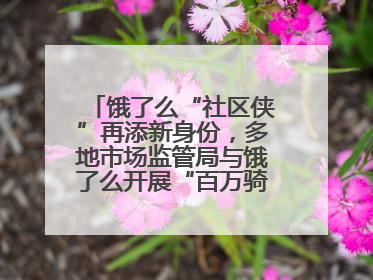 饿了么“社区侠”再添新身份，多地市场监管局与饿了么开展“百万骑手随手拍”合作