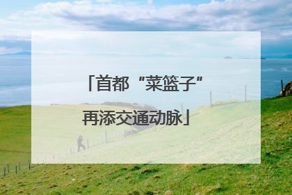 首都“菜篮子”再添交通动脉