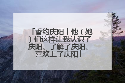 香约庆阳丨他（她）们这样让我认识了庆阳、了解了庆阳、喜欢上了庆阳