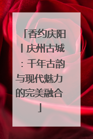 香约庆阳丨庆州古城：千年古韵与现代魅力的完美融合