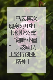 马云再次现身阿里打卡创业公寓“湖畔小屋”，鼓励员工坚持创业精神