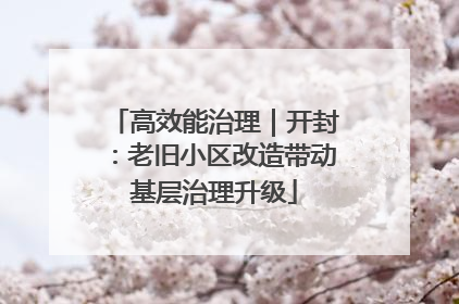 高效能治理｜开封：老旧小区改造带动基层治理升级
