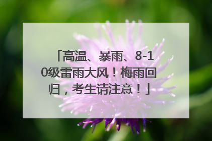 高温、暴雨、8-10级雷雨大风！梅雨回归，考生请注意！