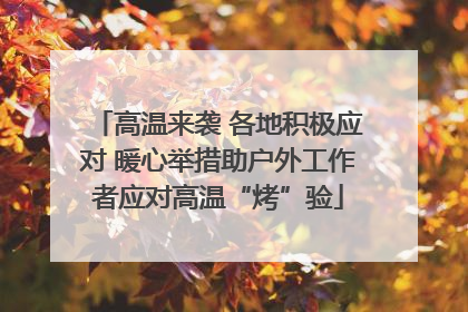 高温来袭 各地积极应对 暖心举措助户外工作者应对高温“烤”验