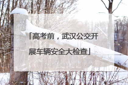 高考前，武汉公交开展车辆安全大检查