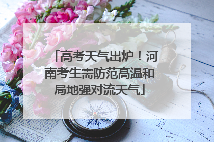 高考天气出炉！河南考生需防范高温和局地强对流天气