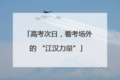 高考次日，看考场外的 “江汉力量”