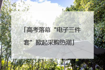 高考落幕“电子三件套”掀起采购热潮