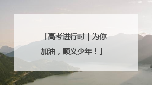 高考进行时｜为你加油，顺义少年！