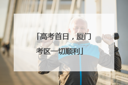 高考首日，厦门考区一切顺利