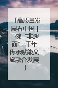 高质量发展看中国｜一碗“非遗面” 千年传承赋能文旅融合发展