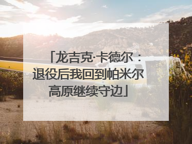 龙吉克·卡德尔：退役后我回到帕米尔高原继续守边