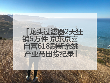 龙头过滤器2天狂销5万件 京东京喜自营618刷新余姚产业带出货纪录