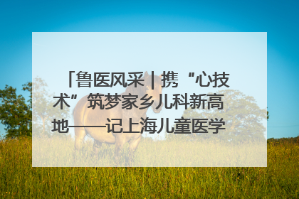 鲁医风采｜携“心技术”筑梦家乡儿科新高地——记上海儿童医学中心临沂医院执行院长、副主任医师孙琦
