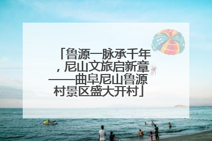 鲁源一脉承千年，尼山文旅启新章——曲阜尼山鲁源村景区盛大开村