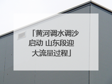 黄河调水调沙启动 山东段迎大流量过程