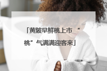 黄陂早鲜桃上市 “桃”气满满迎客来