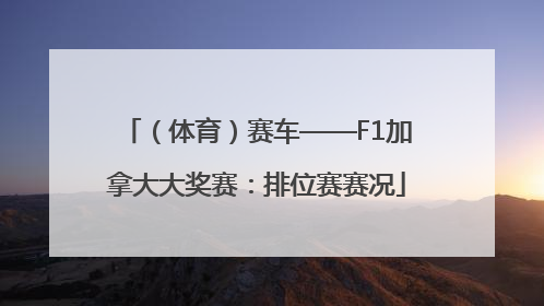 （体育）赛车——F1加拿大大奖赛：排位赛赛况