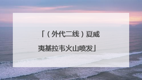 （外代二线）夏威夷基拉韦火山喷发