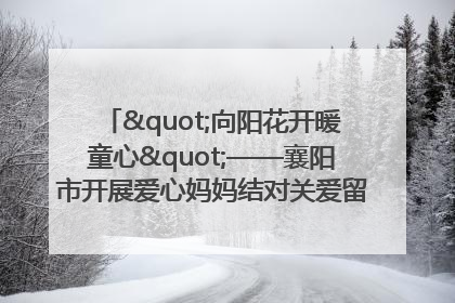 "向阳花开暖童心"——襄阳市开展爱心妈妈结对关爱留守困境儿童庆"六一"活动