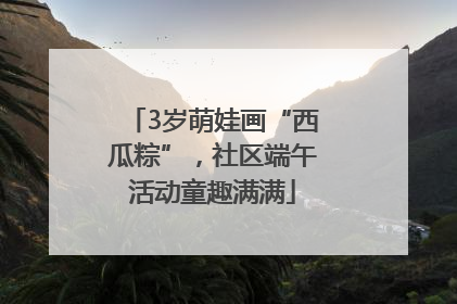 3岁萌娃画“西瓜粽”，社区端午活动童趣满满