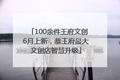 100余件王府文创6月上新，恭王府最大文创店智慧升级