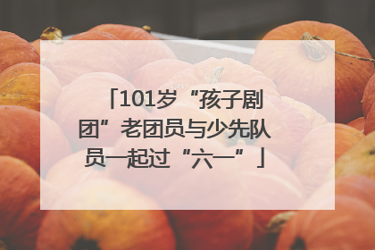 101岁“孩子剧团”老团员与少先队员一起过“六一”