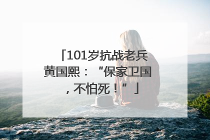 101岁抗战老兵黄国熙：“保家卫国，不怕死！”