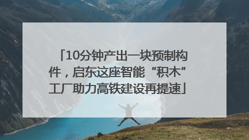 10分钟产出一块预制构件，启东这座智能“积木”工厂助力高铁建设再提速