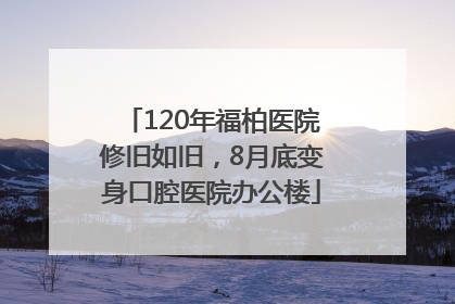 120年福柏医院修旧如旧，8月底变身口腔医院办公楼