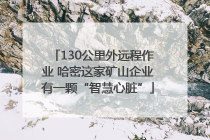 130公里外远程作业 哈密这家矿山企业有一颗“智慧心脏”
