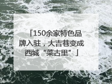 150余家特色品牌入驻，大吉巷变成西城“菜古里”