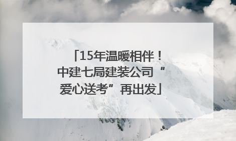 15年温暖相伴！中建七局建装公司“爱心送考”再出发