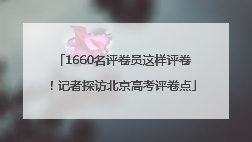 1660名评卷员这样评卷！记者探访北京高考评卷点