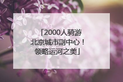 2000人骑游北京城市副中心！领略运河之美