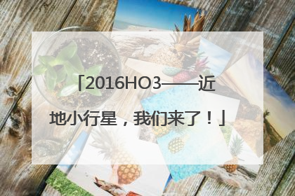 2016HO3——近地小行星，我们来了！