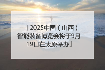 2025中国（山西）智能装备博览会将于9月19日在太原举办