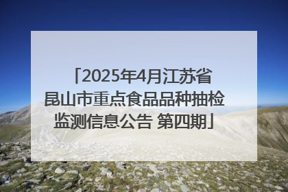 2025年4月江苏省昆山市重点食品品种抽检监测信息公告 第四期