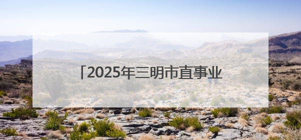 2025年三明市直事业单位公开招聘总成绩公布