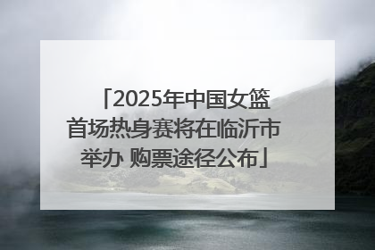 2025年中国女篮首场热身赛将在临沂市举办 购票途径公布