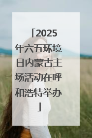 2025年六五环境日内蒙古主场活动在呼和浩特举办
