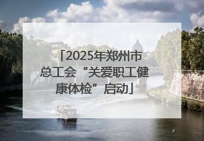 2025年郑州市总工会“关爱职工健康体检”启动