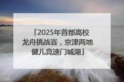 2025年首都高校龙舟挑战赛，京津两地健儿竞速门城湖
