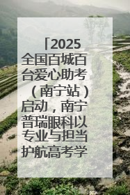 2025全国百城百台爱心助考（南宁站）启动，南宁普瑞眼科以专业与担当护航高考学子